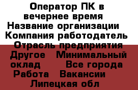 Оператор ПК в вечернее время › Название организации ­ Компания-работодатель › Отрасль предприятия ­ Другое › Минимальный оклад ­ 1 - Все города Работа » Вакансии   . Липецкая обл.